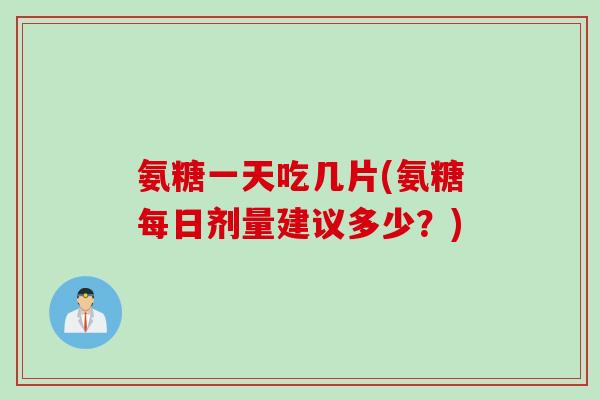 氨糖一天吃几片(氨糖每日剂量建议多少？)