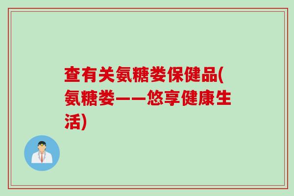 查有关氨糖娄保健品(氨糖娄——悠享健康生活)