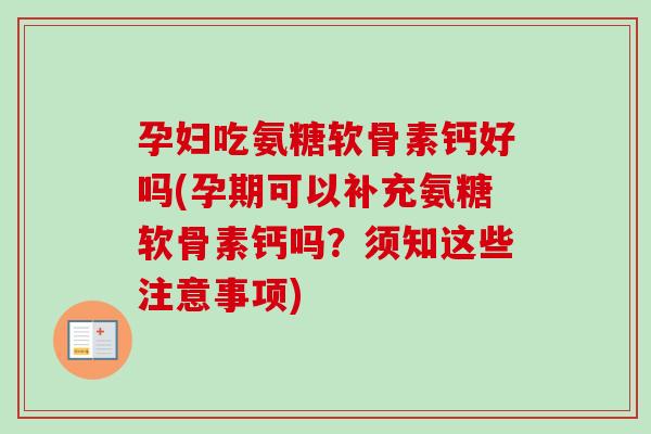 孕妇吃氨糖软骨素钙好吗(孕期可以补充氨糖软骨素钙吗？须知这些注意事项)