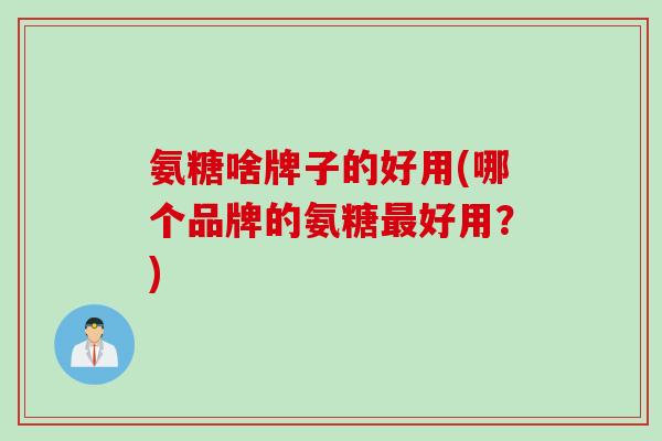 氨糖啥牌子的好用(哪个品牌的氨糖最好用？)