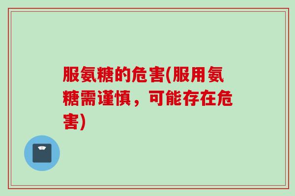 服氨糖的危害(服用氨糖需谨慎，可能存在危害)