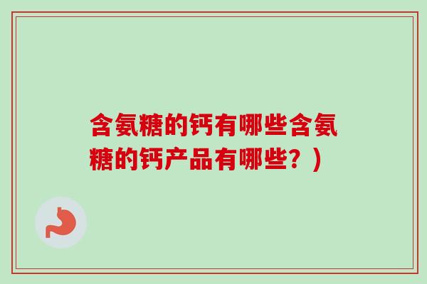 含氨糖的钙有哪些含氨糖的钙产品有哪些？)