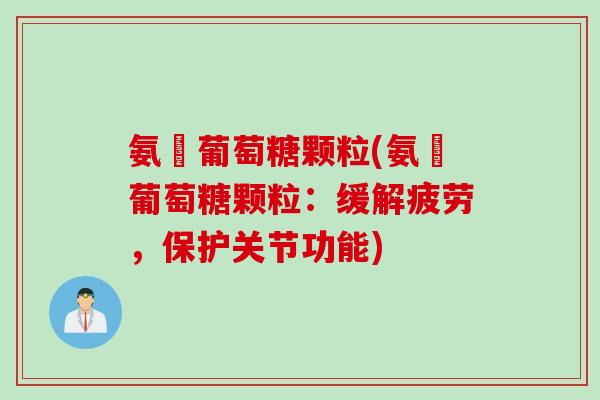 氨碁葡萄糖颗粒(氨碁葡萄糖颗粒：缓解疲劳，保护关节功能)