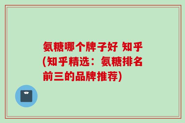 氨糖哪个牌子好 知乎(知乎精选：氨糖排名前三的品牌推荐)