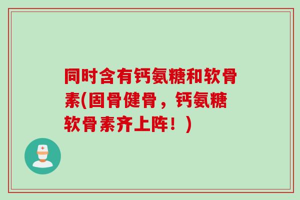 同时含有钙氨糖和软骨素(固骨健骨，钙氨糖软骨素齐上阵！)