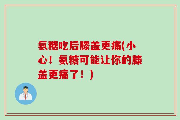氨糖吃后膝盖更痛(小心!氨糖可能让你的膝盖更痛了!) 氨糖吃后膝盖更痛(小心!氨糖可能让你的膝盖更痛了!)