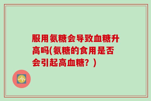 服用氨糖会导致血糖升高吗(氨糖的食用是否会引起高血糖？)