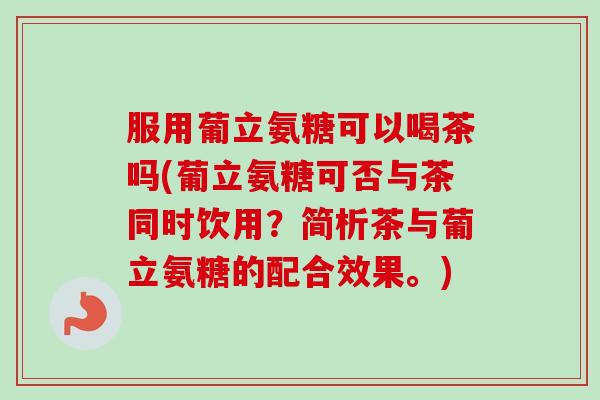 服用葡立氨糖可以喝茶吗(葡立氨糖可否与茶同时饮用？简析茶与葡立氨糖的配合效果。)