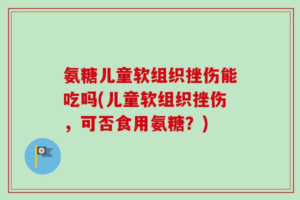 氨糖儿童软组织挫伤能吃吗(儿童软组织挫伤，可否食用氨糖？)