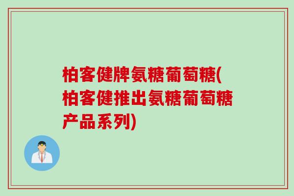 柏客健牌氨糖葡萄糖(柏客健推出氨糖葡萄糖产品系列) 柏客健牌氨糖葡萄糖(柏客健推出氨糖葡萄糖产品系列)