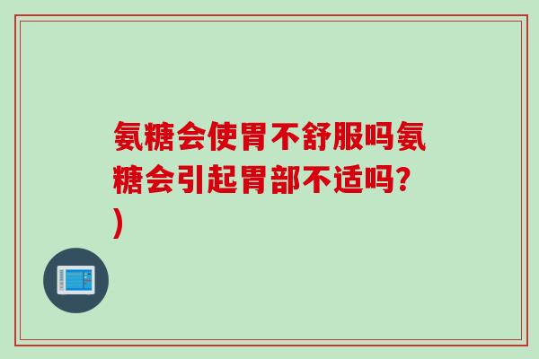 氨糖会使胃不舒服吗氨糖会引起胃部不适吗?) 氨糖会使胃不舒服吗氨糖会引起胃部不适吗?)