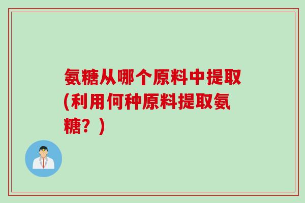 氨糖从哪个原料中提取(利用何种原料提取氨糖？)