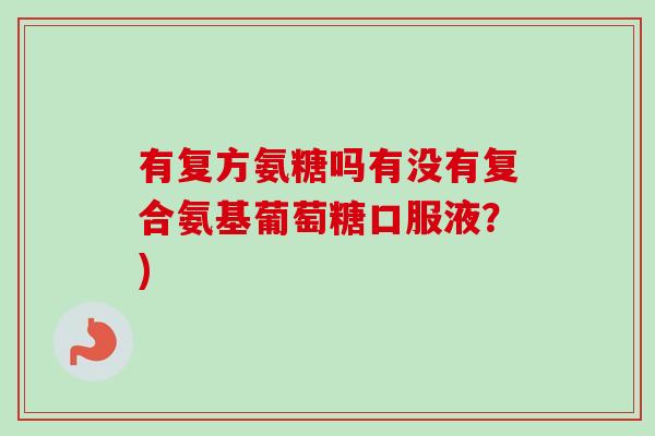 有复方氨糖吗有没有复合氨基葡萄糖口服液？)