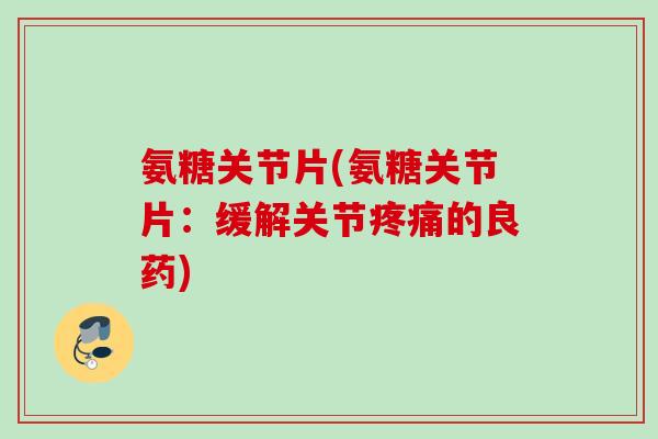 氨糖关节片(氨糖关节片：缓解关节疼痛的良药)