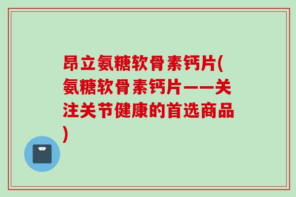 昂立氨糖软骨素钙片(氨糖软骨素钙片——关注关节健康的首选商品)
