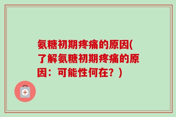 氨糖初期疼痛的原因(了解氨糖初期疼痛的原因：可能性何在？)