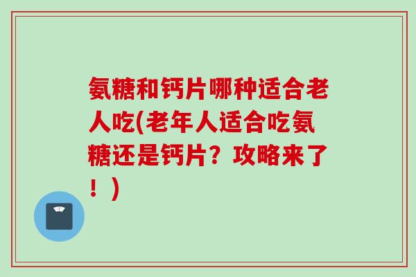 氨糖和钙片哪种适合老人吃(老年人适合吃氨糖还是钙片？攻略来了！)