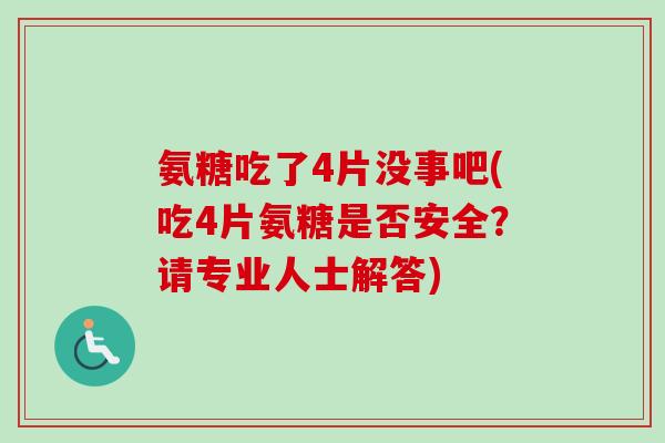 氨糖吃了4片没事吧(吃4片氨糖是否安全？请专业人士解答)