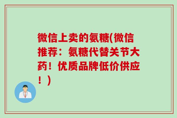 微信上卖的氨糖(微信推荐：氨糖代替关节大药！优质品牌低价供应！)