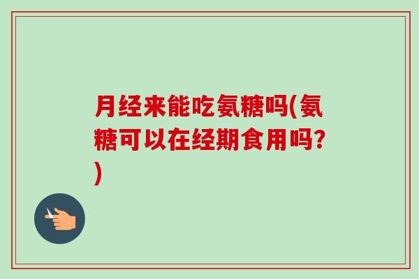 月经来能吃氨糖吗(氨糖可以在经期食用吗？)
