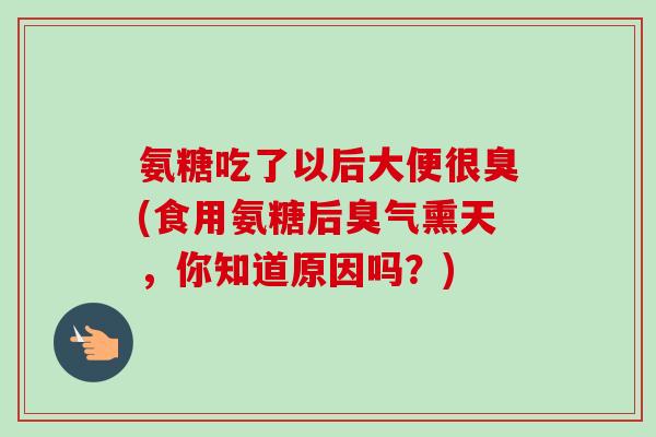 氨糖吃了以后大便很臭(食用氨糖后臭气熏天，你知道原因吗？)