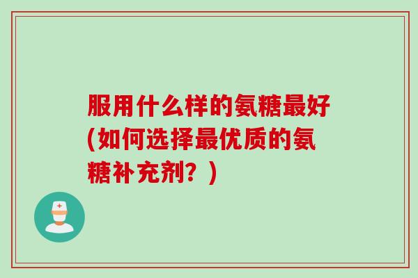 服用什么样的氨糖最好(如何选择最优质的氨糖补充剂？)
