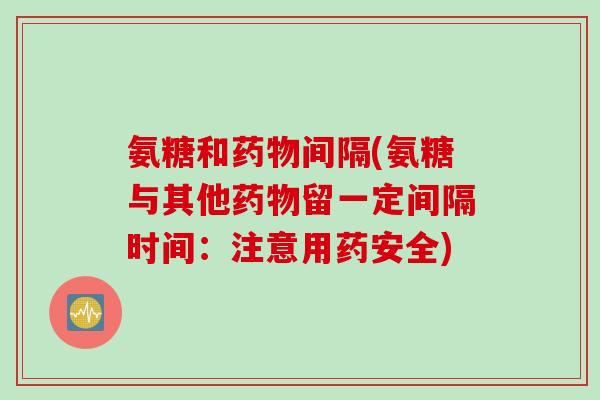 氨糖和药物间隔(氨糖与其他药物留一定间隔时间：注意用药安全)