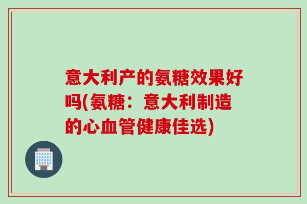 意大利产的氨糖效果好吗(氨糖：意大利制造的心血管健康佳选)