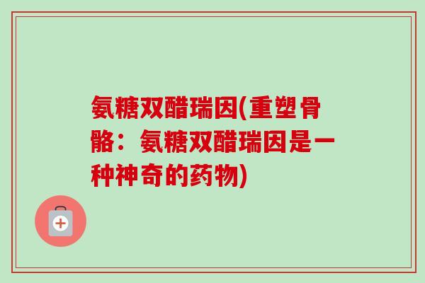 氨糖双醋瑞因(重塑骨骼：氨糖双醋瑞因是一种神奇的药物)