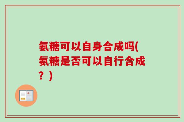 氨糖可以自身合成吗(氨糖是否可以自行合成？)