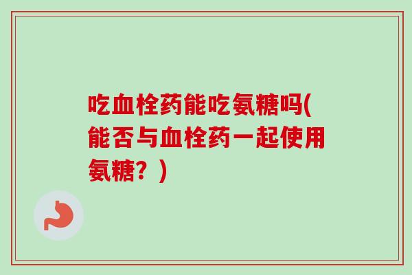 吃血栓药能吃氨糖吗(能否与血栓药一起使用氨糖？)