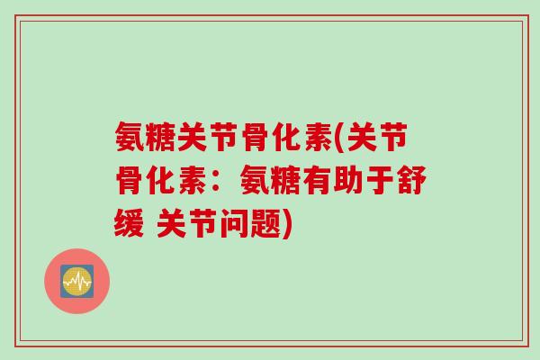 氨糖关节骨化素(关节骨化素：氨糖有助于舒缓 关节问题)