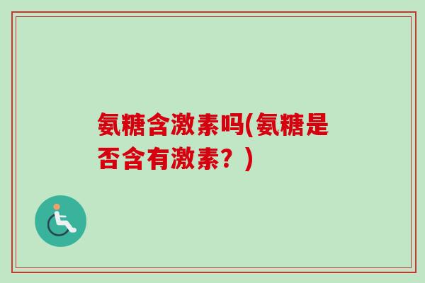 氨糖含激素吗(氨糖是否含有激素？)