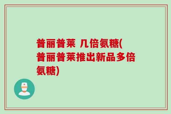 普丽普莱 几倍氨糖(普丽普莱推出新品多倍氨糖)