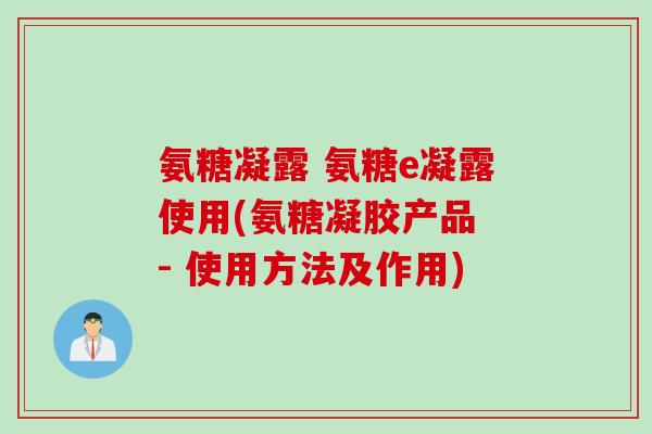 氨糖凝露 氨糖e凝露使用(氨糖凝胶产品 - 使用方法及作用)