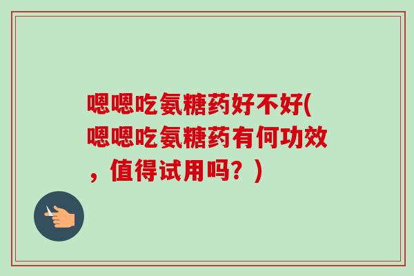 嗯嗯吃氨糖药好不好(嗯嗯吃氨糖药有何功效，值得试用吗？)