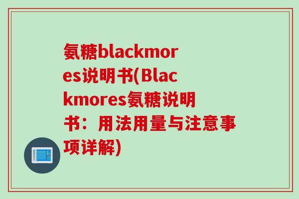 氨糖blackmores说明书(Blackmores氨糖说明书：用法用量与注意事项详解)