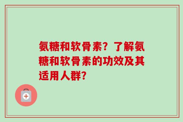氨糖和软骨素？了解氨糖和软骨素的功效及其适用人群？