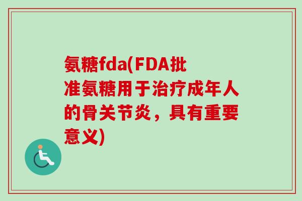 氨糖fda(FDA批准氨糖用于治疗成年人的骨关节炎，具有重要意义)