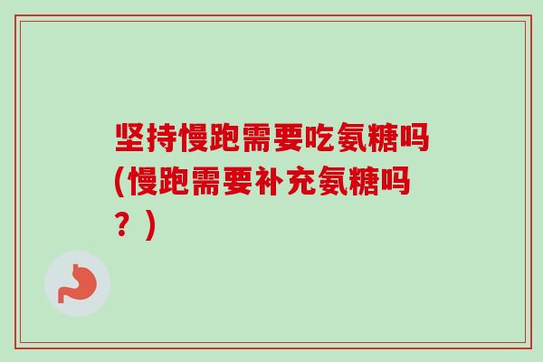 坚持慢跑需要吃氨糖吗(慢跑需要补充氨糖吗？)