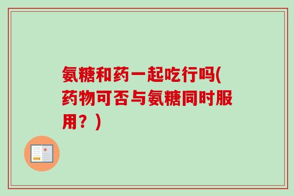 氨糖和药一起吃行吗(药物可否与氨糖同时服用？)