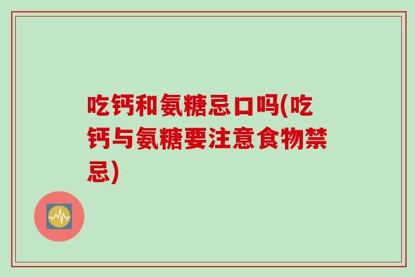 吃钙和氨糖忌口吗(吃钙与氨糖要注意食物禁忌)