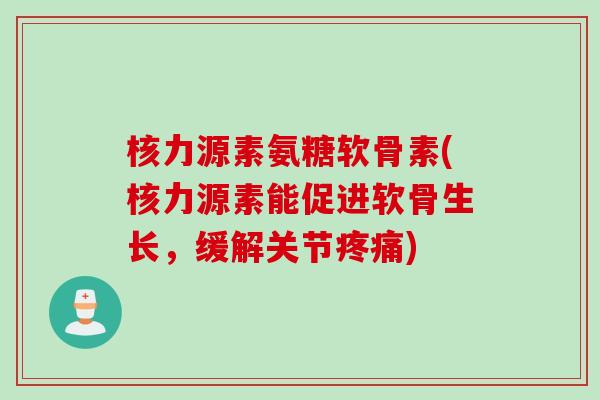 核力源素氨糖软骨素(核力源素能促进软骨生长，缓解关节疼痛)