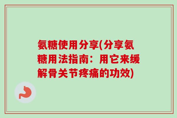 氨糖使用分享(分享氨糖用法指南：用它来缓解骨关节疼痛的功效)