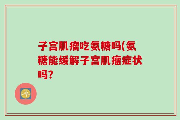 子宫肌瘤吃氨糖吗(氨糖能缓解子宫肌瘤症状吗？