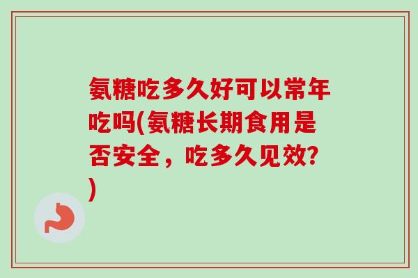 氨糖吃多久好可以常年吃吗(氨糖长期食用是否安全，吃多久见效？)