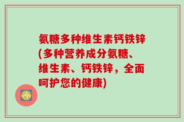 氨糖多种维生素钙铁锌(多种营养成分氨糖、维生素、钙铁锌，全面呵护您的健康)