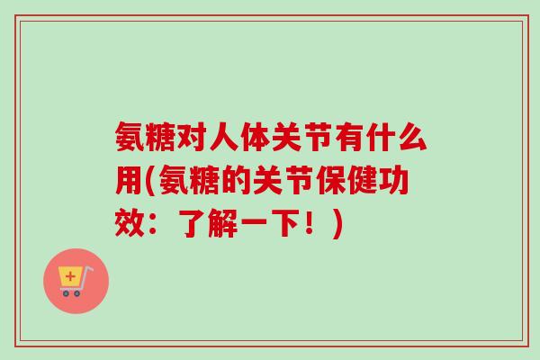 氨糖对人体关节有什么用(氨糖的关节保健功效：了解一下！)