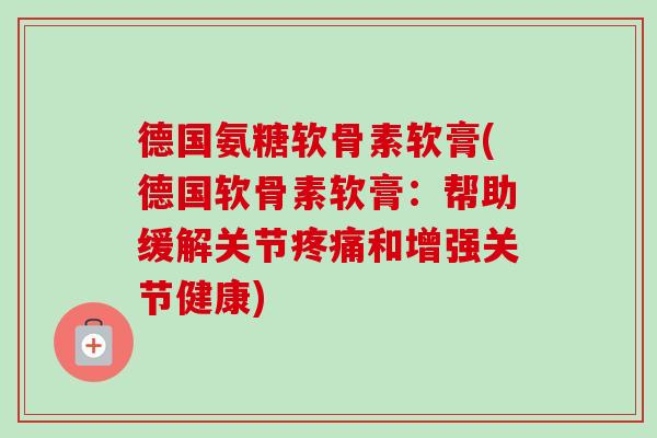 德国氨糖软骨素软膏(德国软骨素软膏：帮助缓解关节疼痛和增强关节健康)