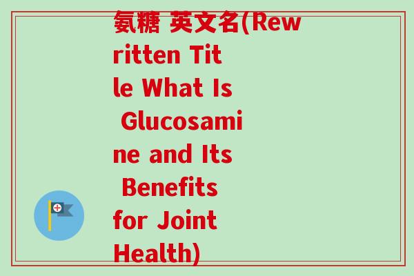 氨糖 英文名(Rewritten Title What Is Glucosamine and Its Benefits for Joint Health) 氨糖 英文名(Rewritten Title What Is Glucosamine and Its Benefits for Joint Health)